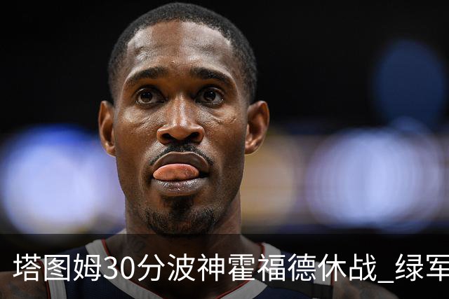 塔图姆30分波神霍福德休战 绿军击败魔术3连胜
