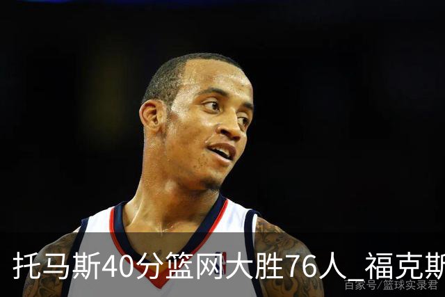 托马斯40分篮网大胜76人 福克斯41分国王屠牛